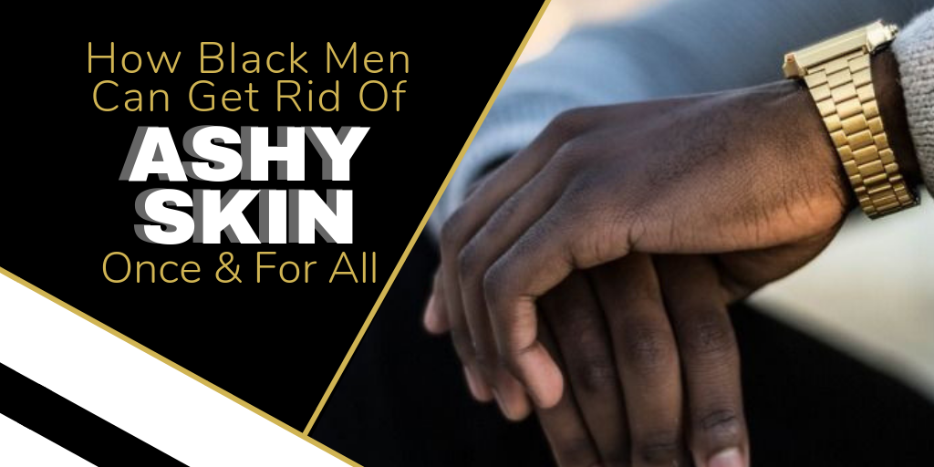 Black Man's Guide to Get Rid of Ashy Skin Once and For All